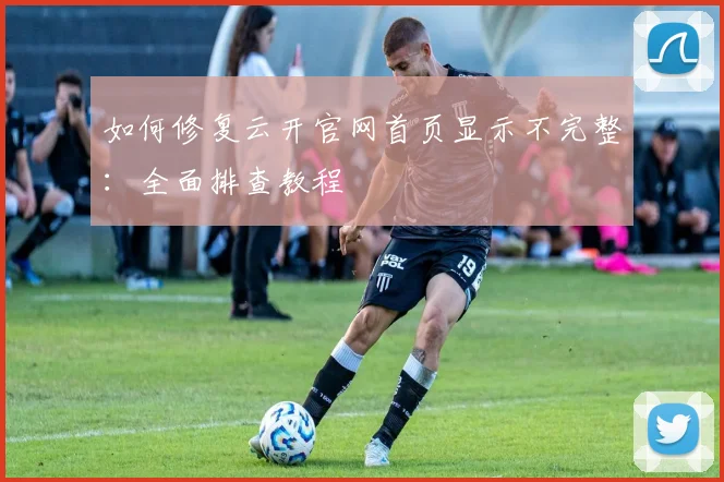 如何修复云开官网首页显示不完整：全面排查教程