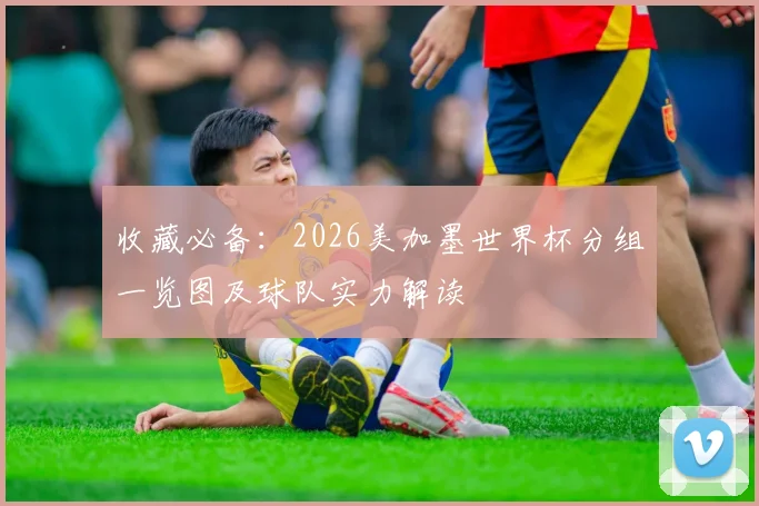 收藏必备：2026美加墨世界杯分组一览图及球队实力解读