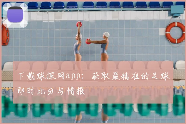 下载球探网app：获取最精准的足球即时比分与情报
