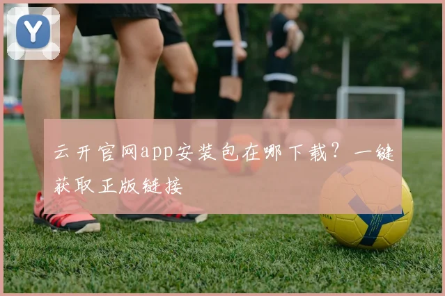 云开官网app安装包在哪下载？一键获取正版链接