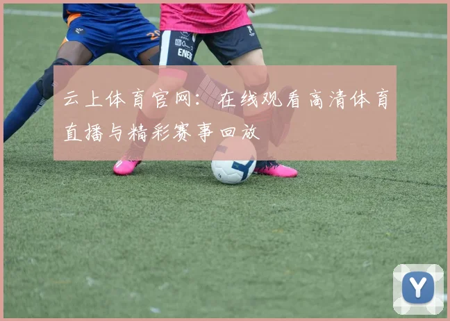 云上体育官网：在线观看高清体育直播与精彩赛事回放