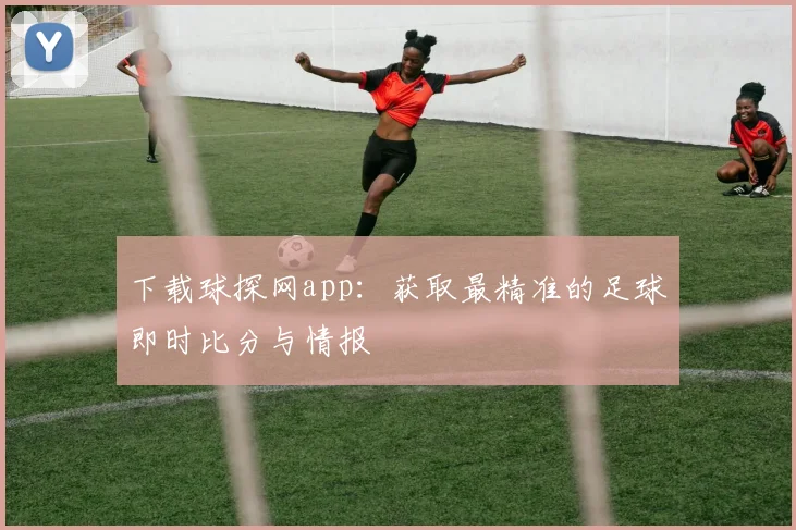 下载球探网app：获取最精准的足球即时比分与情报