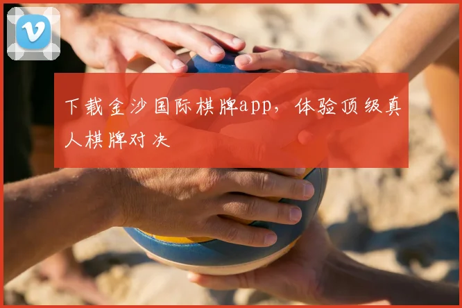 下载金沙国际棋牌app，体验顶级真人棋牌对决