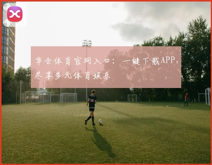 华会体育官网入口：一键下载APP，尽享多元体育娱乐