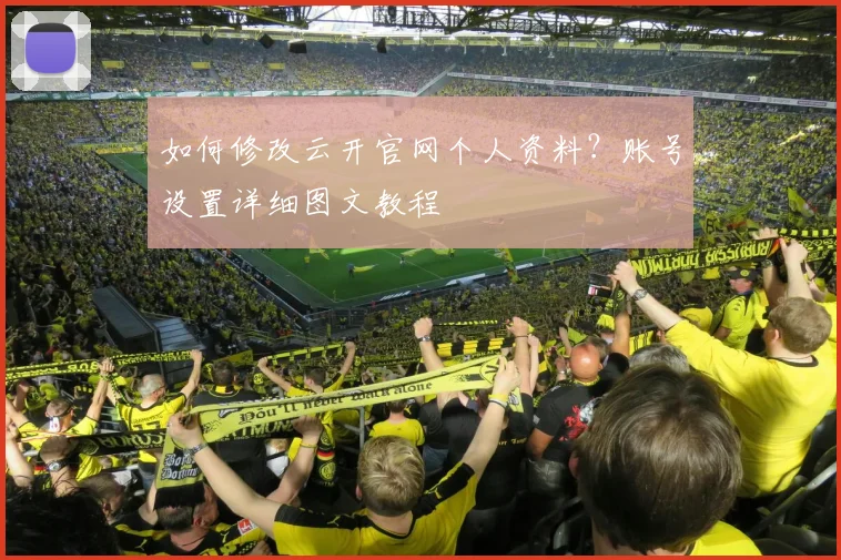 如何修改云开官网个人资料？账号设置详细图文教程