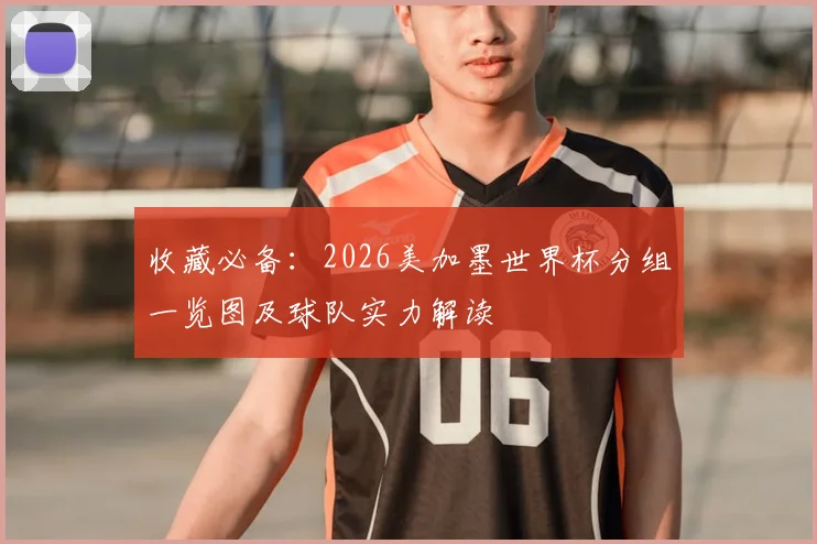 收藏必备：2026美加墨世界杯分组一览图及球队实力解读