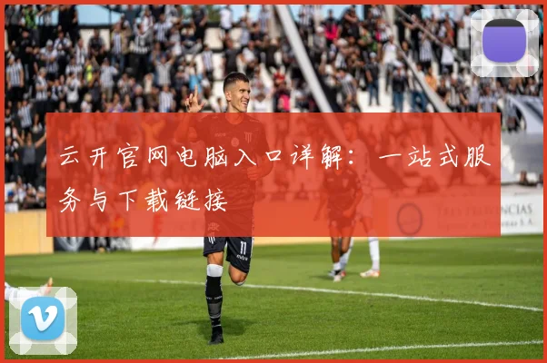 云开官网电脑入口详解：一站式服务与下载链接