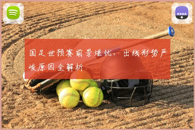 国足世预赛前景堪忧，出线形势严峻原因全解析