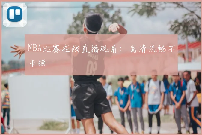 NBA比赛在线直播观看：高清流畅不卡顿
