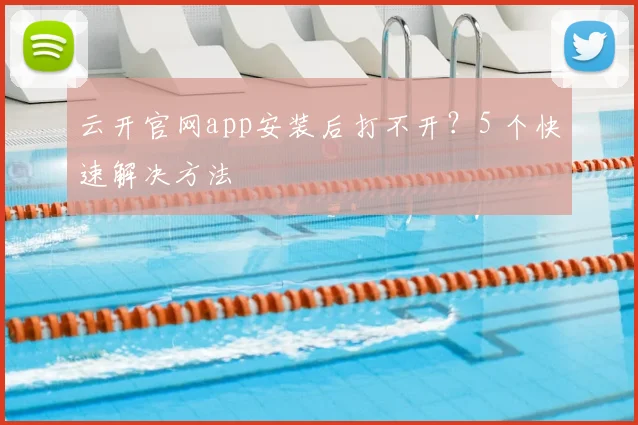 云开官网app安装后打不开？5 个快速解决方法
