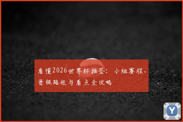 看懂2026世界杯抽签：小组赛程、晋级路径与看点全攻略