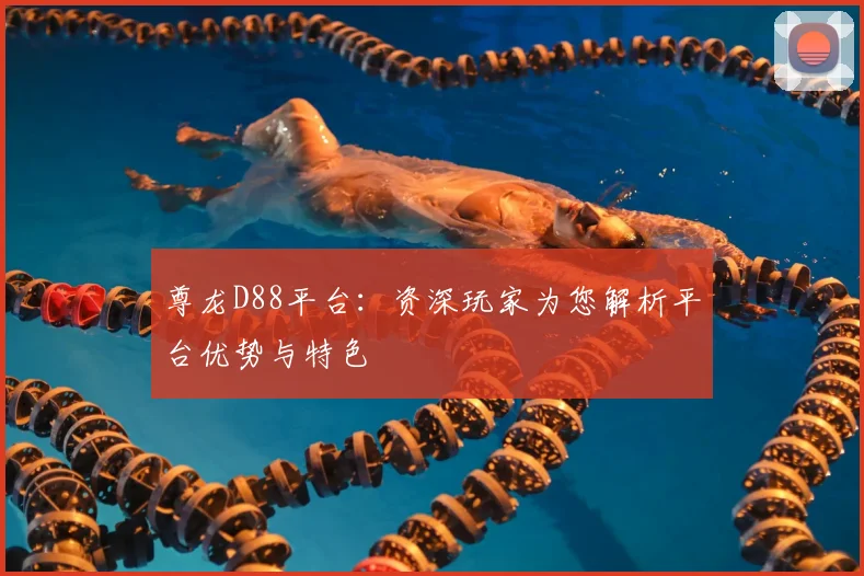 尊龙D88平台：资深玩家为您解析平台优势与特色