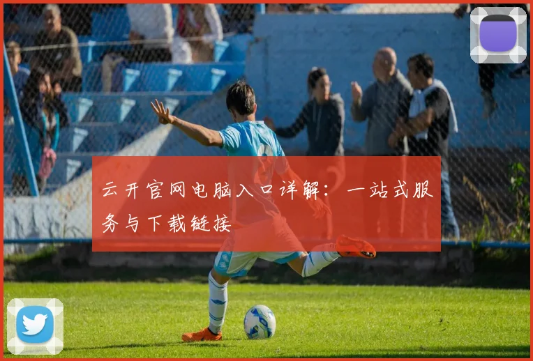 云开官网电脑入口详解：一站式服务与下载链接