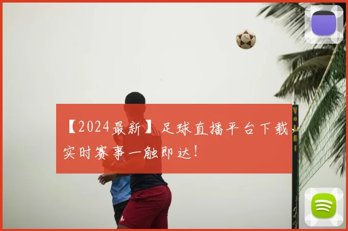 【2024最新】足球直播平台下载，实时赛事一触即达！