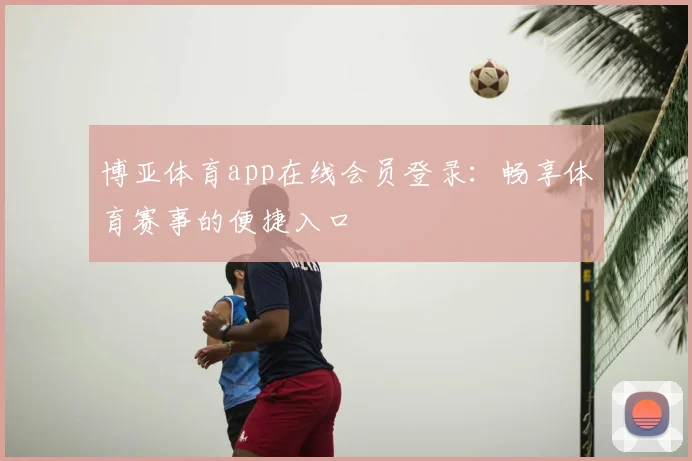 博亚体育app在线会员登录：畅享体育赛事的便捷入口