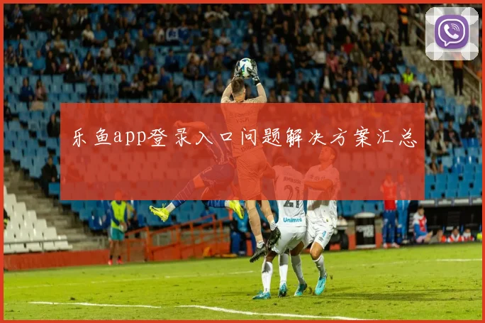 乐鱼app登录入口问题解决方案汇总