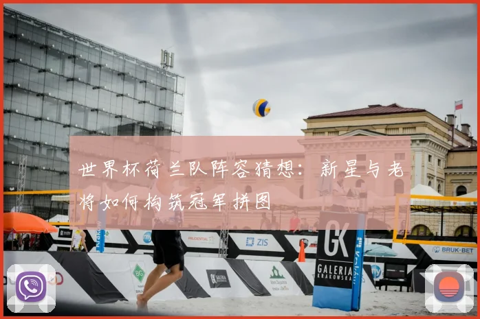 世界杯荷兰队阵容猜想：新星与老将如何构筑冠军拼图