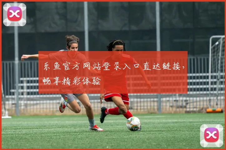 乐鱼官方网站登录入口直达链接，畅享精彩体验