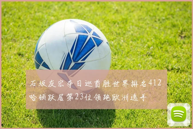 石坂友宏夺日巡首胜世界排名412 哈顿跃居第23位领跑欧洲选手