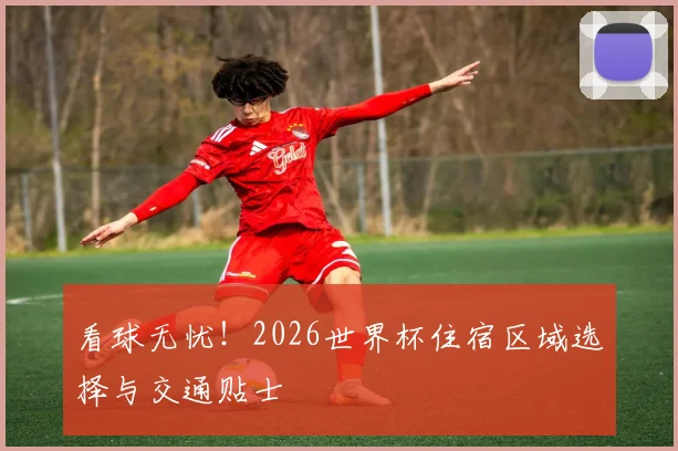 看球无忧！2026世界杯住宿区域选择与交通贴士
