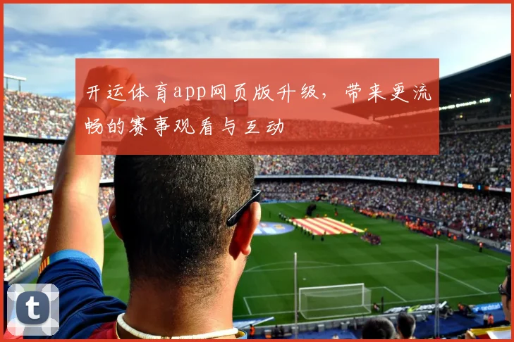 开运体育app网页版升级，带来更流畅的赛事观看与互动