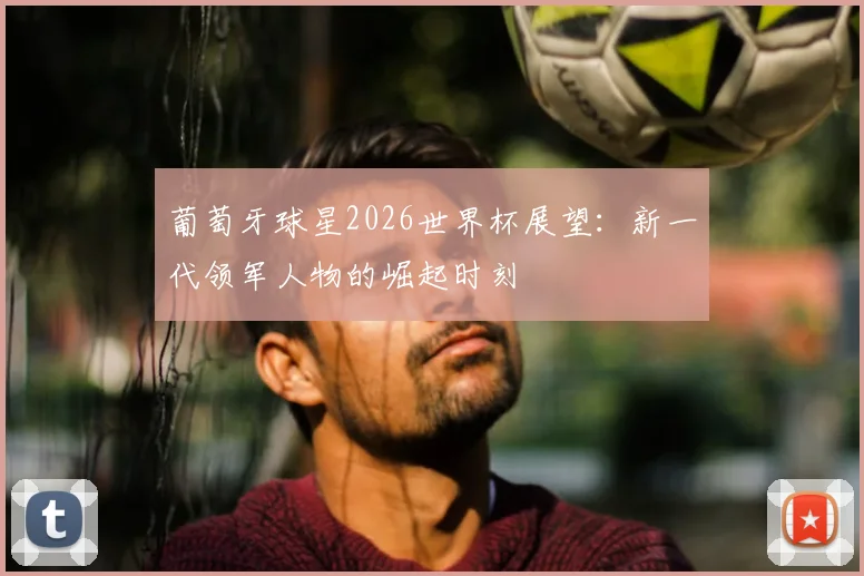 葡萄牙球星2026世界杯展望：新一代领军人物的崛起时刻