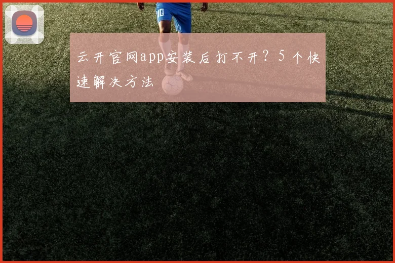云开官网app安装后打不开？5 个快速解决方法